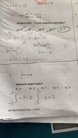 1+1=-0
2.
3.
X<0
(4x-1
f(x) = 16x²+2, X20
olduğuna göre, f(x) dx integralinin eşiti kaçtır?
-2
94x-1 S 6x² +2
%
O
2x²=12×11
A2 B1-1 010 DE 2
12-3=9
9
2x²-4 | ²₁
2-1=-3 en fee & sin 8.
iamsin
jix+21dx
-3
X-2
2+2=5
ifadesinin değeri kaçtır?
A) 5
B) 6
-3
AYT MATEMATİK SB/C SERİSİ
2x
C) 7
D) 8
D
X+2
E) 9
+
5.