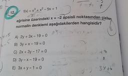 B
12.
24-5
4-5
f(x) = x³ + x² − 5x + 1
2811
A) 2y + 3x - 19 = 0
B) 3y + x - 19-0
C) 2x + 3y - 17 = 0
D) 3y-x-19 = 0
E) 3x + y - 1 = 0
eğrisine üzerindeki x = -2 apsisli noktasından çizilen
normalin denklemi aşağıdakilerden hangisidir?
42 X 25
LY
7-41
1-
to
y-2-3x+6
9-9