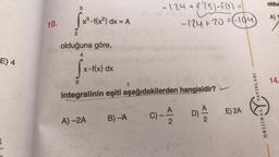 E) 4
10.
3
Sx³.
2
x³ • f(x²) dx = A
olduğuna göre,
4
9
x.f(x) dx
A)-2A
-124 + f (5)-f(1) =
integralinin eşiti aşağıdakilerden hangisidir?
B) -A
-124 + 20 = (-104)
C)-AD) A
2
P
E) 2A
oldu
A) 1
ALYTAY
ORIJINALY YAYINLARI
14.