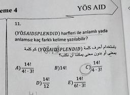 eme 4
11.
(YÖSAIDSPLENDID) harfleri ile anlamlı yada
anlamsız kaç farklı kelime yazılabilir?
A)
SS (YÖSAIDSPLENDID) Spazinty
Puiki Likes it! I vies!
14!
4! 3!
14!
D) 12
YÖS AID
B)14!
E)
14!
6! 3!
C)
14!
4.3!