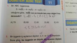 OGRETEN MINI TEST
1. Bir ABC üçgeninde
5 m(B)-4 m(A) - 4 m(C) > 0
olduğuna göre, m(B) nin en küçük tam sayı değeri kaç
derecedir?
-G (A+C) >
A) 79
●
M
11
B) 80
C) 81
5B > GA+CC
R
D) 82
E) 83
45
2. Bir üçgenin iç açılarının ölçüleri 3, 4 ve 5 ile orantılıdır.
Buna göre, bu üçgenin en büyük dış açısının ölçüsü
GÜRAY KÜÇÜK
ECF üçgeninde
2a + x = 180° =
O halde x = α-
ÖĞRETI
1.
Yanda ve
x kaç de