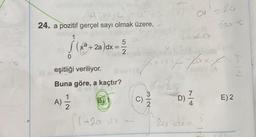 a PX+C
24. a pozitif gerçel sayı olmak üzere, 2
(xa + 2a)dx=
eşitliği veriliyor.
Buna göre, a kaçtır?
A) 1/12/2
+2a dx
5 a.
-
C)
a = 29
!!! 20x c
x-X-
(A
Yax1x1x Yax-x=5
Kevin
D) 1/12
La dx c
312
wegd 12a
E) 2