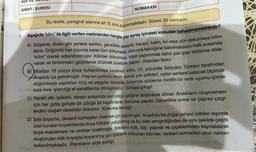 TRDI
ADI VE S
SINIFI/ŞUBESİ
nhal
NUMARASI
Bu testte, paragraf alanına ait 15 soru bulunmaktadır. Süresi 30 dakikadır.
1. Aşağıda "kilim" ile ilgili verilen metinlerden hangisi yay ayraç içindeki konudan bahsetmemektedir?
A) Döşeme, divan gibi yerlere serilen, genellikle desenli, havsız, kalın, kıl veya yün dokumaya kilim
denir. Düğümlü halı dışında kalan tüm dokumalar, dokuma tekniğine bakılmaksızın halk arasında
"kilim" olarak adlandırılmıştır. Kilimler dokunmaz, kilim yapımında daha çok ipler birbirine dola-
narak ve birbirinden geçirilerek örülmek suretiyle yapılır. (Halıdan farkı)
B) Milattan 16 yüzyıl önce kullanılmaya başlanan kilim, 13. yüzyılda Selçuklu Türkleri tarafından
Anadolu'ya getirilmiştir. Hayvan postunu örnek alarak yün iplikleri, uçları serbest kalacak biçimde
düğümleyip yaptıkları örtü ve yaygılar zamanla, üzerinde yüzlerce motifin bir renk uyumu içinde
eatine ince ince işlendiği el sanatlarına dönüşmüştür. (Ortaya çıkışı) televib
onic C) Renkli atki iplikleri, desen sırasında son çözgü ipliğine dolanarak döner. Aralıkların oluşmaması
için her gidiş gelişte bir çözgü ipi kaydırılarak dokuma yapılır. Genellikle enine ve çapraz çizgi-
lerden oluşan desenler dokunur. (Dokuma tekniği) niste lib igvez ninie
to t
D) İplik boyama, desenli kumaşları üretmek için yapılmıştır. Anadolu'da doğal yetişen bitkiler dışında
özel kurulan boyalıklarda boya bitkileri yetiştirilmiş ve bu bitki zenginliğinden de aynı şekilde çeşitli
boya malzemesi ve renkler üretilmiştir. Bitkilerin kök, dal, yaprak ve çiçeklerinden kaynatılarak
oluşturulan kök boyayla boyanmış yün ipliklerle dokunan kilimler, renkleri solmadan uzun zaman
kullanılmaktadır. (Renklerin elde edilişi)