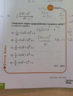 305
ÇIKMIŞ SORU
15.
8-24
(3-√x + 2)5
S. dx
√x x²
C)
1
A) —— • (3√x + 2) +
+ c
18
B)(3√x+2+0
c)(3√x+2)+c
1½/2
integralinin değeri aşağıdakilerden hangisine eşittir?
(c keyfi bir sabittir.)
5
6
+c
3XL ÖSYM KÖŞESİ
x = h
D)•(3√x + 2) +0
c
E) (3√x + 2) + c
-1/
·(3√x+2). x
(3√x+2)6
6
1/2
AYT - 2021
2.X
1/2
X√√√x + 2√x
12.B 13.C 14.A 15.B
We
UcDört
Bes