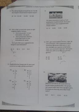 Tatil Odev
9. 9'un 60 tan küçük en büyük katı ile 7 nin 90
dan küçük en büyük katının toplamı kaçtır?
A) 114 B) 128 C) 138 D) 144
10. 25A ve 382 üç basamaklı sayıları ile ilgili
aşağıdaki bilgiler veriliyor,
A) 9
1
Buna göre B6A sayısı aşağıdakilerden
hangisine tam bölünebilir?
A)
25A üç basamaklı 5 e tam
bölünebilen tek sayıdır,
3B2 üç basamaklı rakamları
birbirinden farklı 9 a tam
bölünebilen bir sayıdır.
42
6
11. Aşağıdakilerden hangisinde 42 sayısı asal
çarpanlarına doğru şekilde ayrılmıştır?
42 6
7 7
test matconur
Çarpanlar ve Katlar Kazanım Tarama Tesli
B) 4 C) 3
7
6
B
D) 2
KAZAK
42
21
7
1
D) 42
21
1
237
3
6
7
www.testmatematik.com
12.
14.
Bir çoban koyunlarını 6 şarlı ve 7 erli
gruplayarak sayabilmektedir. Buna göre
çobanın koyun sayısı aşağıdakilerden
hangisi olabilir?
A) 21
B) 46
13. Elif 1. gün matematikten 15-soru, 2.gün 18
soru çözmüştür. Elif in çalışmasını yeterli
bulmayan öğretmeni hafta sonu 1. ve 2.
Gün çözdüğü soru sayısının ortak katlanı
kadar soru çözmesini istemiştir. Buna göre
hafta sonu elifin en az kaç soru çözmesi
gerekir?
A) 60
C) 90
C) 84 D) 98
A) 2
B) 3
5 Sint
B) 72
D) 120
Mehmet 20 fındık ile 30 cevizi birbirine
karıştırmadan gruplayacaktır. Her grupta
eşit sayıda fındık veya ceviz olacağına göre,
bir grupta en fazla kaç ceviz veya fındık
vardır?
C) 10 D) 15