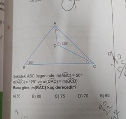 gidi
açıs
2.
20000
50°
A
125°
Şekildeki ABC üçgeninde, m(ABC) = 50°
m(ADC) = 125° ve m(DAC) = m(BCD)
Buna göre, m(BAC) kaç derecedir?
A) 85
B) 80
C) 75
dienest
D) 70
C
E) 65
los an
alcrcidip olab's plea laenst