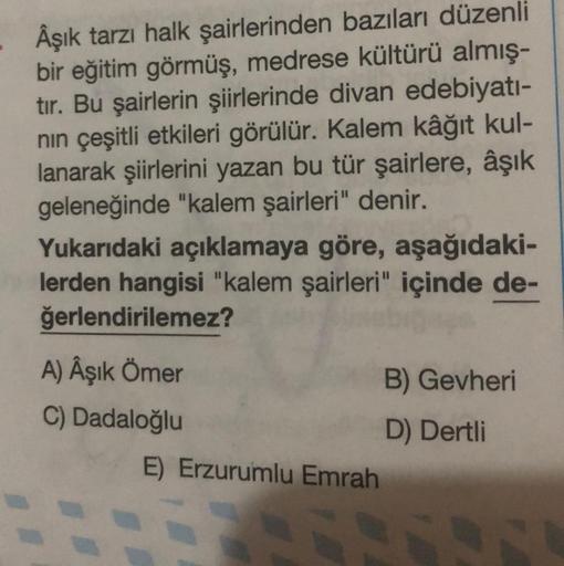 Âşık tarzı halk şairlerinden bazıları düzenli
bir eğitim görmüş, medrese kültürü almış-
tır. Bu şairlerin şiirlerinde divan edebiyatı-
nın çeşitli etkileri görülür. Kalem kâğıt kul-
lanarak şiirlerini yazan bu tür şairlere, âşık
geleneğinde "kalem şairleri