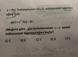 y = f(x) fonksiyonunun
eğim 1 dir.
A) 5
A(1,2) noktasındaki teğetinin
B) 6
MD-2
g(x)=x².f(x)-3x
olduğuna göre, g(x) fonksiyonunun x=2 apsisli
noktasındaki teğetinin eğimi kaçtır?
C) 7
D) 8
pomogl/05-11
E) 9
5'(x) = 2x. pon2+ '(X). X