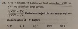 28. X ve Y sıfırdan ve birbirinden farklı rakamlar, XXX ve
YYY üç basamaklı birer sayıdır.
ifadesinin değeri bir tam sayıya eşit ol-
3/XXX - ³/X
3/YYY - √Y
duğuna göre X - Y kaçtır?
A) 9
B) 8
C) 7
D) 6
E) 5-