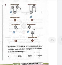 O
3.
P
P
F
A) I.
Fhangi dar
BOK
P
P
Iltaleter Siemenö iğihips T
-evvux idip bibig ay i' Olom
IV
Eibeplomunut ette sty
selv betona p
numaralandırılmış
Yukarıda I, II, III
ve IV ile n
makara sistemlerinin hangisinde hareketli
makara kullanılmıştır?
B) II.
M OS (A
C) III. 100 D) IV.
8. SINIF FEN BİLİMLERİ YAPRAK TEST
3/6