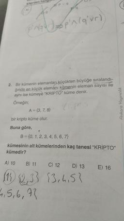 kilerden hang
So
PAGU
PVq
A = {3, 7, 8)
bir kripto küme olur.
Buna göre,
'^ (q'vr)
2. Bir kümenin elemanları küçükten büyüğe sıralandı-
ğında en küçük elemanı kümenin eleman sayısı ile
aynı ise kümeye "KRİPTO" küme denir.
Örneğin;
B = {0, 1, 2, 3, 4, 5, 6, 7}
kümesinin alt kümelerinden kaç tanesi “KRİPTO”
kümedir?
A) 10 B) 11 C) 12 D) 13 E) 16
(11) 12,33 13.4.53
4,5,6,72
Ankara Yayıncılık