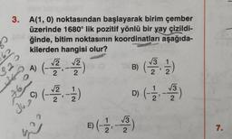 3. A(1, 0) noktasından başlayarak birim çember
üzerinde 1680° lik pozitif yönlü bir yay çizildi-
ğinde, bitim noktasının koordinatları aşağıda-
kilerden hangisi olur?
2
A) (-1/2 √2)
0
76
C) (-1/2-1/2)
362
7
-
ch
B) (1)
D) (-1)
B)(-12-13)
7.