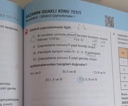 9.B 10.E 11.A
mi aşağıdaki
arında
yan genler
gerçekleşme
goverin
KAZANIM ODAKLI KONU TESTİ
Monohibrit - Dihibrit Çaprazlamalar I
Dihibrit çaprazlamayla ilgili; 2-4
İki karakter yönüyle resesif fenotipli bireylerin oluşma
ihtimali 1/16'dır.
Mm Rr
MR MR
Mr
mr
II. Çaprazlama sonucu 4 çeşit fenotip oluşur.
III. Fenotipik ayrışım oranı 9:3: 3:seklindedir.
IV. Çaprazlama sonucu 9 çeşit genotip oluşur.
açıklamalarından hangileri doğrudur?
B) II ve III
A) I ve II
D) I, II ve III
OXO
C) III ve IV
E)I, II, III ve IV
350
4. Aşağıdaki
tohumların
bireylerin f
No
1
||
III
IV
Buna
bezely
belirle
hooku