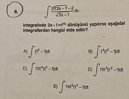 8.
A)
integralinde 2x-1-t10 dönüşümü yapılırsa aşağıdal
integrallerden hangisi elde edilir?
C)
f(1².
25/2x-1-2 dx
√2x-1
$ 29⁹12
(t²-1)dt
f101²
10tª(t² – 1)dt
E)
B)
D)
10t²(1³-1)dt
fre
14(t²-1)dt
f101041².
Ot5(t²-1)dt