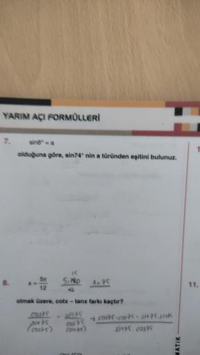 YARIM AÇI FORMÜLLERİ
8.
olduğuna göre, sin74° nin a türünden eşitini bulunuz.
- 5225
12
IS
5. PRO X=95
olmak üzere, cotx-tanx farkı kaçtır?
costs
unts
→
31475
(costs)
cas 75 cast5.cas 45-sit 75. sink
(sinas)
sints, costs
20150
MATIK
11.