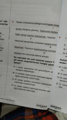 ak" söz-
birbirine
m
di
yordu
urup
edi.
elik
Ankara Yayıncılık
4. Yazarın romanlarına baktığımızda hayatın birebir
1
aynası olduğunu görürüz. Toplumsal olaylara
hiçbir zaman kayıtsız kalmamıştır. Yaşanan
||
toplumsal aksaklıkları anlatırken mizaha sırtını