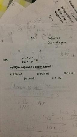L
P
39.
22.
avs
X
xxp
A) In3-In2
144
6
13.7
10X
1
3
ex-3.ex
2.ex-ex
eşitliğini sağlayan x değeri kaçtır?
D) 1+In2
May-3.41
5.16
A)-4
değeri kaçt
Buna göre,
eşitliği sağlanma
f(2x-5)
P(x)=x²+1
Q(x)=-x²+ax-4₁
B) In3+In2
lax
E) 1-In2
2
Inx
(2
X12
Gerçek say
C) 1+In3
-3
Inx
inv
33