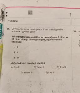 8
TYT/TEM
35. Çevresi, bir kenar uzunluğunun 3 katı olan üçgenlere
aritmetik üçgenler denir.
Bir aritmetik üçgenin iki kenar uzunluğunun 6 birim ve
10 birim olduğu bilindiğine göre, diğer kenarının
uzunluğu;
1. 2
II. 8
III. 14
ONRO
THURS
d
DA
değerlerinden hangileri olabilir?
A) I ve II
B) Yalnız II
AB
D) Yalnız III
32
12-
18
E) I ve III
C) II ve III
/37. n
10-6<2<16
fo
t