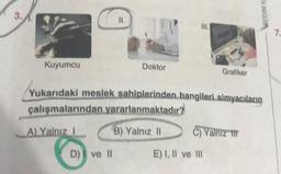 3.1.
Kuyumcu
11.
D) ve Il
Doktor
E
III.
Grafiker
Yukarıdaki meslek sahiplerinden hangileri simyacıların
çalışmalarından yararlanmaktadır?
A) Yalnız I
B) Yalnız II
C) Yalnız t
E) I, II ve Ill
A NIGA
7.