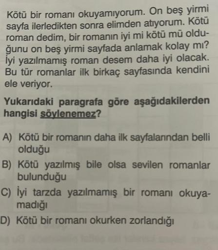 Kötü bir romanı okuyamıyorum. On beş yirmi
sayfa ilerledikten sonra elimden atıyorum. Kötü
roman dedim, bir romanın iyi mi kötü mü oldu-
ğunu on beş yirmi sayfada anlamak kolay mı?
lyi yazılmamış roman desem daha iyi olacak.
Bu tür romanlar ilk birkaç sayf