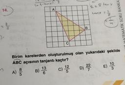 14.
:):
9
8
colm
A)
1
07/00
1-1-tenxx 3
A
B) 13
6
C
Birim karelerden oluşturulmuş olan yukarıdaki şekilde
ABC açısının tanjantı kaçtır?
B
c) 1/22
C)
2 = 8 tany
tony =
SHOWIN
TEMATİK SORU BANKAS
D) 22²2
7
E) 100
3
F