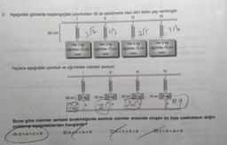 6. Aşağıdaki görselde başlangıçtaki uzunlukları 30 ar santimetre olan dört farklı yay verilmiştir.
11
|||
IV
30 cm-
eeeeee
Her 1 kg
lesüb umutub ud stop ağırlıkta √2 cm
uzar.
20 cm
24
352
eeeeee
Yaylara aşağıdaki uzunluk ve ağırlıktaki cisimler asılıyor.
wwwww
3 kg
a
oooooo
hangisidir?
23
A) d<a<c<b age B) b<c<a<d
bex<a<d
Her 3 kg
ağırlıkta √3 cm
uzar.
eeeeee
6 kg
25 cm
[24.01
000000
22 cm
Her 2 kg
ağırlıkta √5 cm
uzar.
255
=
eeeeee
4 kg
126,519
eeeeee
15 cm
Her 3 kg
ağırlıkta √6 cm
uzar.
IV
2/6
eeeeee
6 kg
d
Buna göre cisimler serbest bırakıldığında zeminle cisimler arasında oluşan en kısa uzaklıkların doğru
sıralanışı aşağıdakilerden
go<c<d<a
19.9
<b<a<d