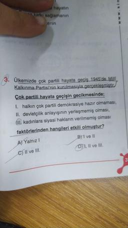 hayatın
katkı sağlamanın
enin
3. Ülkemizde çok partili hayata geçiş 1945'de Milli
Kalkınma Partisi'nin kurulmasıyla gerçekleşmiştir.
Çok partili hayata geçişin gecikmesinde;
1. halkın çok partili demokrasiye hazır olmaması,
II. devletçilik anlayışının yerleşmemiş olması,
III. kadınlara siyasi hakların verilmemiş olması
faktörlerinden hangileri etkili olmuştur?
A) Yalnız I
B)1 ve II
C) II ve III.
D) I, II ve III.
MMM
3