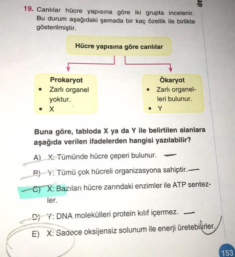 19. Canlılar hücre yapısına göre iki grupta incelenir.
Bu durum aşağıdaki şemada bir kaç özellik ile birlikte
gösterilmiştir.
Hücre yapısına göre canlılar
Prokaryot
Zarlı organel
yoktur.
• X
●
Ökaryot
Zarlı organel-
leri bulunur.
e
Buna göre, tabloda X ya 