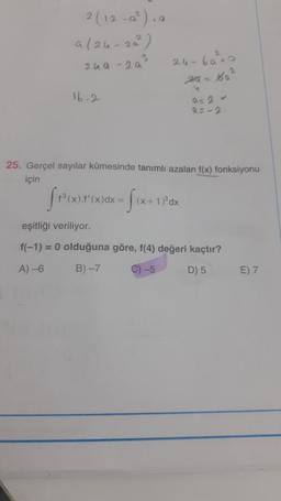 2 (12-0²), a
a (24-20²)
249-29
16.2
24-69²²0
24-16₂²
4
25. Gerçel sayılar kümesinde tanımlı azalan f(x) fonksiyonu
için
SPOX.rox0dx = f(x+17/dx
1)³
eşitliği veriliyor.
f(-1) = 0 olduğuna göre, f(4) değeri kaçtır?
A) -6
B) -7
C) -5
D) 5
E) 7
