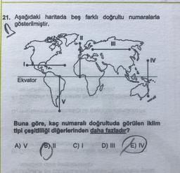 21. Aşağıdaki haritada beş farklı doğrultu numaralarla
gösterilmiştir.
Ekvator
V
38
Buna göre, kaç numaralı doğrultuda görülen iklim
tipi çeşitliliği diğerlerinden daha fazladır?
A) V BAII
C) I
D) III
IV
E) IV