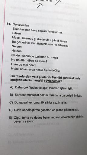 14. Denizlerden
2
Esen bu ince hava saçlarınla eğlensin.
Bilsen
Melal-i hasret ü gurbetle ufk-ı şâma bakan
Bu gözlerinle, bu hüznünle sen ne dilbersin!
Ne sen
Ne ben
Ne de hüsnünde toplanan bu mesâ
Ne de âlâm-fikre bir mersâ
Olan bu mai deniz
Melali anlama