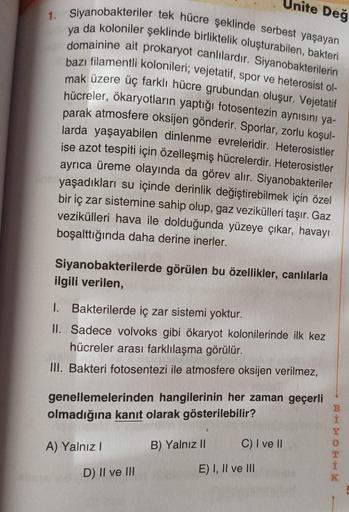 Unite Değ
ya
1. Siyanobakteriler tek hücre şeklinde serbest yaşayan
a da koloniler şeklinde birliktelik oluşturabilen, bakteri
domainine ait prokaryot canlılardır. Siyanobakterilerin
bazı filamentli kolonileri; vejetatif, spor ve heterosist ol-
mak üzere ü