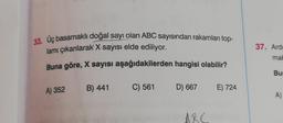 33. Üç basamaklı doğal şayı olan ABC sayısından rakamları top-
lamı çıkarılarak X sayısı elde ediliyor.
Buna göre, X sayısı aşağıdakilerden hangisi olabilir?
A) 352
B) 441
C) 561 D) 667
ARC
E) 724
37. Ardı
mak
Bur
A)