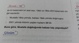 Örnek - 16
ab iki basamaklı bir asal sayı, 19ab ve 19ba dört basamaklı do-
ğal sayılardır.
Mustafa 19ba yılında, babası 19ab yılında doğmuştur.
2021 yılında ikisinin yaşları toplamı 88'dir.
Buna göre, Mustafa doğduğunda babası kaç yaşındaydı?
Çözüm
Ör
Far
ya
ğu
ol
A
F