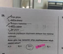 28.
29
Dışa göçler
t çevre direnci
Bulaşıcı hastalıklar
Besin miktarı
+ige göçler
Yukarıda popülasyon büyümesini etkileyen bazı faktörler
verilmiştir.
Buna göre kaç tanesinin artışı popülasyonun büyü-
mesini artırır?
A) 5
B) 4
C) 3
D) 2
E) 1
3
3.