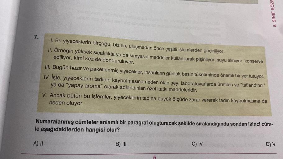 7.
1. Bu yiyeceklerin birçoğu, bizlere ulaşmadan önce çeşitli işlemlerden geçiriliyor.
II. Örneğin yüksek sıcaklıkta ya da kimyasal maddeler kullanılarak pişiriliyor, suyu alınıyor,
ediliyor, kimi kez de donduruluyor.
konserve
III. Bugün hazır ve paketlenm