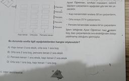 Kapi
Kapı kenarı Orta sıra Pencere kenarı
Pencere
6. SINIF MATEMATİK
x
Pencere
Pencere
Pencere
Pencere
Bu durumda sınıfla ilgili aşağıdakilerden hangisi söylenebilir?
Aysel Öğretmen, sınıftaki masaların üstüne
sayıların çarpanlarını aşağıdaki gibi tek tek ya-
zacaktır.
Kapı kenarındaki sıralara 30'un çarpanlarını,
Orta sıraya 25'in çarpanlarını,
• Pencere kenarındaki sıralara 64'ün çarpanlarını
İşlem bittiğinde Aysel Öğretmen bazı sıraların
boş, bazı çarpanlarında sıra eksikliğinden dolayı
yazılmamış olduğunu görmüştür.
A) Kapı kenarı 3 sıra eksik, orta sıra 1 sıra boş
B) Orta sıra 2 sıra boş, pencere kenarı 2 sıra eksik
C) Pencere kenarı 1 sıra eksik, kapı kenarı 2 sıra eksik
D) Orta sıra 1 sıra boş, kapı kenarı 1 sıra boş
11