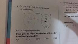 2. A = {2, 4, 6) ve B = {1, 2, 3, 4, 5) kümeleri için,
f: A
B fonksiyonu,
A
2
4
6
f
●
C) 16
●
1
2
3
4
5
f(2)= 3 eşitliğini sağlamaktadır.
Buna göre, bu koşulu sağlayan kaç farklı bire bir f
fonksiyonu tanımlanabilir?
A) 6
B) 12
B
D) 18
E) 20
Tanımlı olduğu yerlerde
gerçel sayı olmak üzere.
f(x) = (a -3)x² + (b
g(x) = (b + 4)x² - (a
fonksiyonları veriliyor.
f(x)+ g(x) sabit fonks
değeri kaçtır?
7
6
A)
B)
3/2