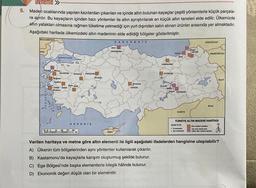 Deneme »
5. Maden ocaklarında yapılan kazılardan çıkarılan ve içinde altın bulunan kayaçlar çeşitli yöntemlerle küçük parçala-
ra ayrılır. Bu kayaçların içinden bazı yöntemler ile altın ayrıştırılarak en küçük altın taneleri elde edilir. Ülkemizde
altın yatakları olmasına rağmen tüketime yetmediği için yurt dışından satın alınan ürünler arasında yer almaktadır.
Aşağıdaki haritada ülkemizdeki altın madeninin elde edildiği bölgeler gösterilmiştir.
KARADENIZ
BULGARISTAN
YUN
MARMARA DENG
Havran
BALIKESIR KUTAHYA ESKİŞEHİR
Bergama
MANISA
IZHR Salih
Menderes
USAK
AKDENIZ
40 350 00 100 150 200
K
Strihisar
Kire
KASTAMONU
KKTC
GKRY
Kocasinan
KAYSERİ
GUNOSHANE
ERZINCAN
ELAZIO
Ma
Cip
RIZE
Erga DIYABAKIR
SURİYE
Margal
merkeden
pe merked
ARTVIN
GÜRCİSTAN
ERMENISTAN
IRAK
TÜRKİYE ALTIN MADENİ HARİTASI
ŞARETLER
IRAN
Altın madeni yatakan
Yan urun olarak elde
edilen an maders atarian
N
Verilen haritaya ve metne göre altın elementi ile ilgili aşağıdaki ifadelerden hangisine ulaşılabilir?
A) Ülkenin tüm bölgelerinden aynı yöntemler kullanılarak çıkarılır.
B) Kastamonu'da kayaçlarla karışım oluşturmuş şekilde bulunur.
C) Ege Bölgesi'nde başka elementlerle bileşik hâlinde bulunur.
D) Ekonomik değeri düşük olan bir elementtir.