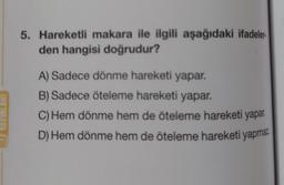 5. Hareketli makara ile ilgili aşağıdaki ifadeler-
den hangisi doğrudur?
A) Sadece dönme hareketi yapar.
B) Sadece öteleme hareketi yapar.
C) Hem dönme hem de öteleme hareketi yapar.
D) Hem dönme hem de öteleme hareketi yapmaz