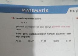 MATEMATİK
16. p asal sayı olmak üzere,
2p + 1
şeklinde yazılabilen bir asal sayıya güvenilir asal sayı
denir.
Buna göre, aşağıdakilerden hangisi güvenilir asal
sayı değildir?
A) 59
B) 47
TEK-CI
C) 29
D) 23
E) 11
19