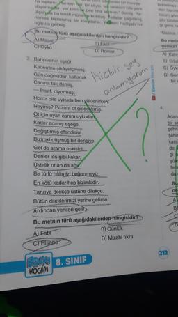 Beni isteyenler bir meyda-
na toplanır. Her kim nan bir eliyle, tek tanesini bile yere
düşürmeden yer bitirirse ben ona varırım." demiş. Pa-
dişah da bu teklifi münasip bulmuş. Tellallar çağırtmış.
herkes toplanmış bir meydana. Yemen Padişahı'nın
oğlu da gelmiş.
Bu metni türü aşağıdakilerden hangisidir?
A) Masal
C) Öykü
2. Bahçıvanın eşeği
Kaderden şikâyetçiymiş.
Deriler leş gibi kokar,
Üstelik ottan da ağır.
Gün doğmadan kalkmak
Canina tak demiş.
- İnsaf, diyormuş;
Horoz bile uykuda ben yüklenirken.
Neymiş? Pazara ot gidecekmiş.
Ot için uyan canım uykudan.
Kader acımış eşeğe.
Değiştirmiş efendisini.
Bizimki düşmüş bir dericiye.
Gel de arama eskisini:
B) Fabl
D) Roman
A) Fabt
C) Efsane
hiçbir şey
BENIM 8. SINIF
HOCAM
Bir türlü hâlimizi beğenmeyiz.
En kötü kader hep bizimkidir.
Tanrıya dilekçe üstüne dilekçe:
Bütün dileklerimizi yerine getirse,
Ardından yenileri gelir.
Bu metnin türü aşağıdakilerden hangisidir?
anlamıyorum
D/Benim Hocam
B) Günlük
D) Mizahi fıkra
bekletmez.
den hazırla
lüzum görm
gibi tütütem
gi gene ne
"Gazete,
Bu metir
nemez?
A) Kahra
B) Gözl
C) Oyk
D) Gere
bir c
Adana
bir se
şehri
şehir
kara
212
de y
ği o
yüks
fera
da
Bu
ne
A
B)
C