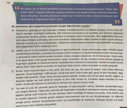 18.
Bir olayın, yer ve zaman belirtilerek kahramanların çevresinde kurgulanmasına "hikâye edici
metin" denir. Toplumu; bilimsel, siyasal, sanatsal ya da sosyal bir konu üzerinde düşündür-
meyi, tartışmayı, bu yolla gerçeklere ulaştırmayı ve topluma haber vermeyi amaçlayan yazı
türlerine ise "bilgilendirici metin" denir.
Bu açıklamaya göre aşağıdaki parçalardan hangisi diğerlerinden farklıdır?
A) Dünyamızın geleceği için tüm insanlığın ortaklaşa mücadele etmesini ve tedbirler almasını zorunlu kılan çöl-
leşme; toprağın verimliliğini azaltmakta, bitki örtüsünün bozulmasına yol açmakta, gıda üretimini düşürerek
kıtlığa sebep olmakta, göçlere, anlaşmazlıklara ve savaşlara ortam hazırlamakta, iklim değişikliğine karşı ara-
zinin dayanıklılığını azaltmakta, ekonomik kaynakların tükenmesine neden olmakta ve daha birçok olumsuz-
lukla da insanlığı yüz yüze bırakmaktadır. Çölleşmenin temel nedenleri arasında insan faaliyetleri ve yaşanan
iklim değişiklikleri birinci sırada yer alıyor.
B) Jestler, yani el ve kol hareketleri, duyguların en güzel belirtileridir. Karşımızda konuşan kişinin elindeki kağıdı
sürekli büküp katladığını, parmaklarıyla masaya sürekli vurduğunu ve gözlerini bakışlarımızdan hep kaçırdığı-
ni görürsek bu kişinin bizimle beraber olmaktan rahatsız olduğunu düşünürüz. Bu tür davranışlar, karşımızda-
ki ne derse desin, onun gerçek heyecanlarını açığa vurmaktadır. Bir kişi, kendisini kontrol etmeye çalışsa da
kızgınlığını gerginlik ve rahatsızlık belirten hareketlerinden anlamamız mümkündür. Kendini ne kadar kontrol
ederse etsin; kızgın kişinin yumrukları bir dereceye kadar sıkılıdır, kolları önündedir ve kasları gergindir.
C) Burası; deniz kıyısında alçak ve düz yerde, dört köşe, taş yapı olan güzel bir kaledir. Fatih Sultan Mehmed
yapısıdır. Çevre büyüklüğü 1.280 adımdır. Ancak kara tarafı 3 adım kadar gelir, geniş ve derin hendektir, diğer
tarafları kale duvarıdır. Hepsi, limanı koruyan şahane toplardır. Kıbleye nazır iki kat demir kanatlı, sağlam ve
dayanıklı kapıları var; kale içinde bir mescidi ve yirmi nefer hanesi var, bunlardan başka imaretten bir eser
yoktur. Ancak kale kapısının iç yüzünde bir abihayat buz parçası kuyusu vardır.
D) Tek katlı bir evdi. Bir zamanlar geniş bir verandası ve yeşil panjurları varmış. Zamanla çevresindeki beto-
nun rengine dönmüş. Yağmurdan çürümüş çatı kaplamaları verandanın çıkıntılarının üzerine sarkıyor, meşe
ağaçları güneşi uzak tutuyordu. Bir çitin kalıntıları otların bürüdüğü ön bahçeyi koruyordu. Evde sözüm ona
bir hayalet yaşıyordu. İnsanlar gerçek olduğunu savunuyorlardı ama biz onu hiç görmemiştik. Ay doğunca
sokağa çıkıyor, derlerdi. Pencerelerden evlerin içini gözetlediğini de söylerlerdi. Açelyalar dondan kuruduğu
zaman bunu onun nefesine yoruyorlardı.