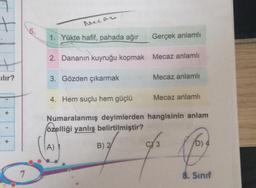 ılır?
+
7
Mecaz
1. Yükte hafif, pahada ağır
2. Dananın kuyruğu kopmak
3. Gözden çıkarmak
Gerçek anlamlı
Mecaz anlamlı
B) 2
Mecaz anlamlı
4. Hem suçlu hem güçlü
Numaralanmış deyimlerden hangisinin anlam
özelliği yanlış belirtilmiştir?
A)
Mecaz anlamlı
C 3
fo
8. Sınıf