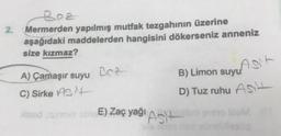 Boz
Mermerden yapılmış mutfak tezgahının üzerine
aşağıdaki maddelerden hangisini dökerseniz anneniz
size kızmaz?
Bez
A) Çamaşır suyu
B) Limon suyu
suyust
C) Sirke Ast
D) Tuz ruhu Ast
Missed ab E) Zaç yağı Abayo M