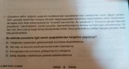 21. Çocukların saflık, doğallık, şaşkınlık özelliklerinden kaynaklanan bazı yaklaşımları vardır. Bazen yetişkin-
lerin, çocuklar tarafından kolayca altından kalkamayacakları durumlara düşürüldükleri bilinir. Söylemlerin-
de başka türlü ifade edilemeyecek bir "hınzırlık" barındırırlar. Bu yüzdendir ki "Dünyanın gerçek hakimleri
çocuklardır." denilmektedir. Çünkü çocuklar, istemediklerinde hiç kimseyi ve hiçbir şeyi umursamazlar. Or-
han Veli, bunu çok iyi tespit etmiş sanatçılardan biridir. Onun şiirlerinde bu sifatları taşıyan çocuklar, rahat-
lıkla görülmektedir.
Bu metinde çocuklarla ilgili olarak aşağıdakilerden hangisine ulaşılamaz?
A) Yetişkinleri üstesinden gelemeyeceği durumlara düşürdüklerine
B) Her olay ve duruma kendi pencerelerinden baktıklarına
C) Konuşmalarında kurnazca yaklaşımlarının olduğuna
D) Sahip oldukları nitelikleriyle şiirlerde betimlendiklerine
8. SINIF ÖTD-2/A SERİSİ
TÜRKÇE 6 TÜRKÇE