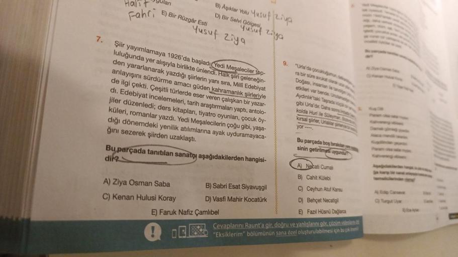 Halit
Fahri
E) Bir Rüzgâr Esti
B) Aşıklar Yolu Yusuf Ziya
D) Bir Selvi Gölgesi
Yusuf Ziya
7. Şiir yayımlamaya 1926'da başladı Yedi Meşaleciler top-
luluğunda yer alışıyla birlikte ünlendi. Halk şiiri geleneğin-
den yararlanarak yazdığı şiirlerin yanı sıra,