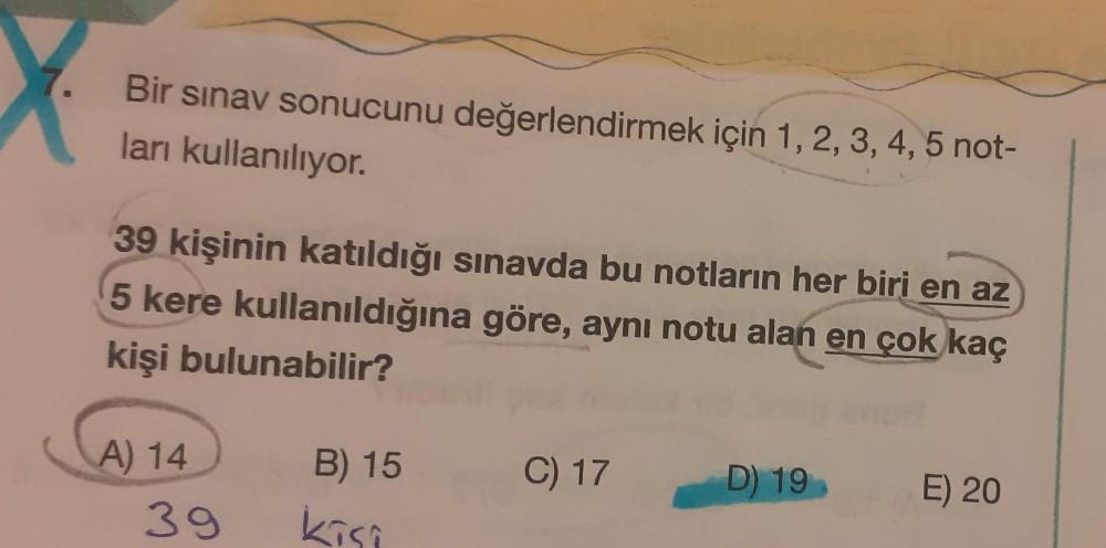 Bir sınav sonucunu değerlendirmek için 1, 2, 3, 4, 5 not-
ları kullanılıyor.
39 kişinin katıldığı sınavda bu notların her biri en az
5 kere kullanıldığına göre, aynı notu alan en çok kaç
kişi bulunabilir?
A) 14
39
B) 15
kisi
C) 17
D) 19
E) 20