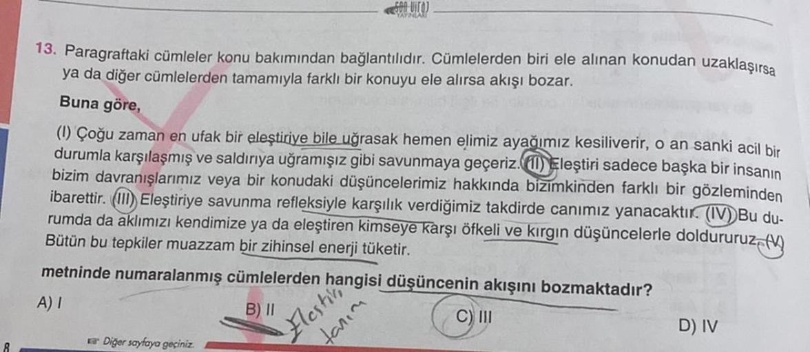 13. Paragraftaki cümleler konu bakımından bağlantılıdır. Cümlelerden biri ele alınan konudan uzaklaşırsa
ya da diğer cümlelerden tamamıyla farklı bir konuyu ele alırsa akışı bozar.
Buna göre,
(1) Çoğu zaman en ufak bir eleştiriye bile uğrasak hemen elimiz 