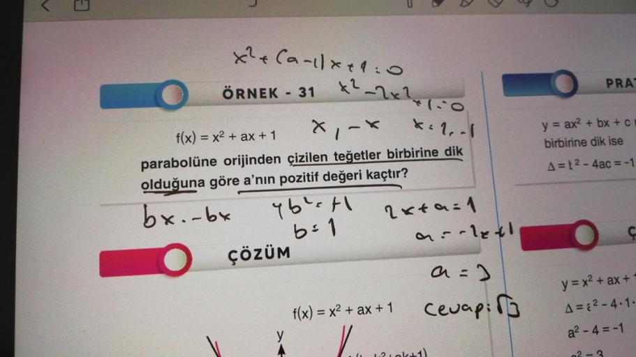 A
3
x² + (all x +1:0
ÖRNEK - 31 x²-x²150
x₁-x *: 1, 1
x1
f(x) = x² + ax +1
parabolüne orijinden çizilen teğetler birbirine dik
olduğuna göre a'nın pozitif değeri kaçtır?
bx.-bx
O ÇÖZÜM
46²=11
b=1
2x+9=1
f(x) = x² + ax + 1
9--1x41
a =)
Cevap:
12jok+1)
PRAT